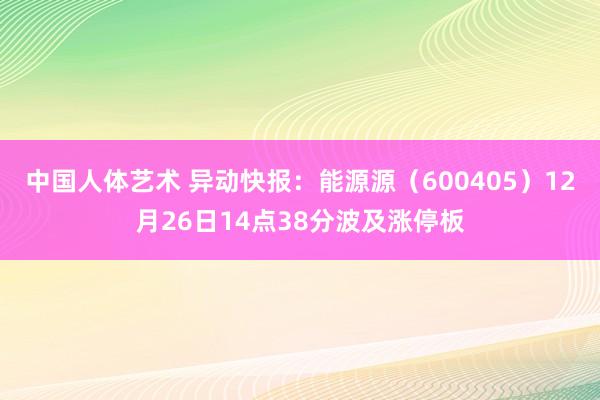中国人体艺术 异动快报：能源源（600405）12月26日14点38分波及涨停板
