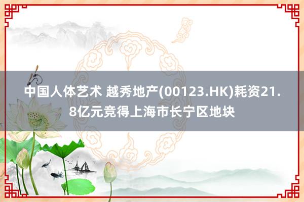 中国人体艺术 越秀地产(00123.HK)耗资21.8亿元竞得上海市长宁区地块