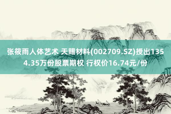 张筱雨人体艺术 天赐材料(002709.SZ)授出1354.35万份股票期权 行权价16.74元/份