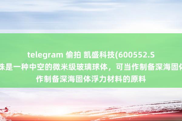 telegram 偷拍 凯盛科技(600552.SH)：空腹玻璃微珠是一种中空的微米级玻璃球体，可当作制备深海固体浮力材料的原料