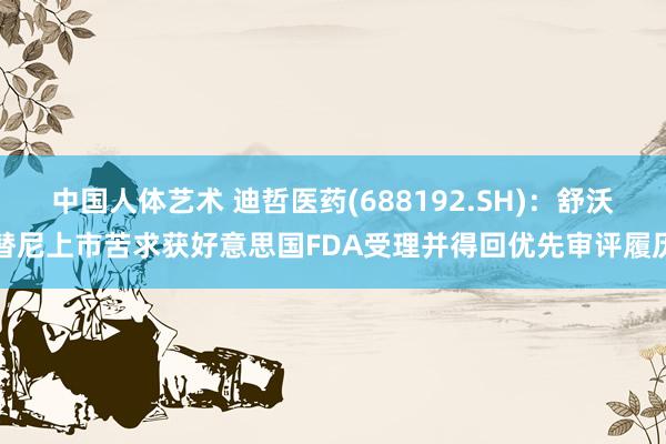 中国人体艺术 迪哲医药(688192.SH)：舒沃替尼上市苦求获好意思国FDA受理并得回优先审评履历