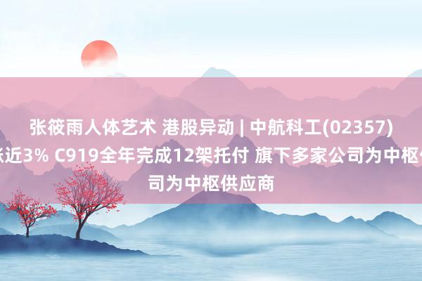 张筱雨人体艺术 港股异动 | 中航科工(02357)尾盘涨近3% C919全年完成12架托付 旗下多家公司为中枢供应商