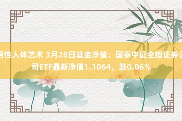 男性人体艺术 3月28日基金净值：国泰中证全指证券公司ETF最新净值1.1064，跌0.06%
