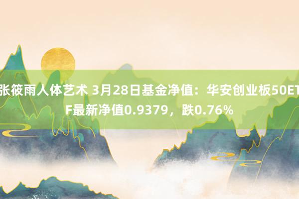 张筱雨人体艺术 3月28日基金净值：华安创业板50ETF最新净值0.9379，跌0.76%