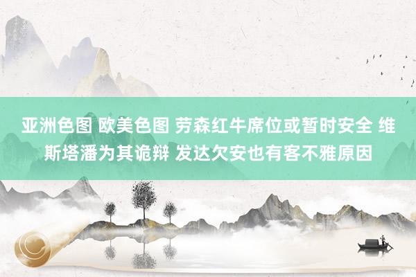 亚洲色图 欧美色图 劳森红牛席位或暂时安全 维斯塔潘为其诡辩 发达欠安也有客不雅原因