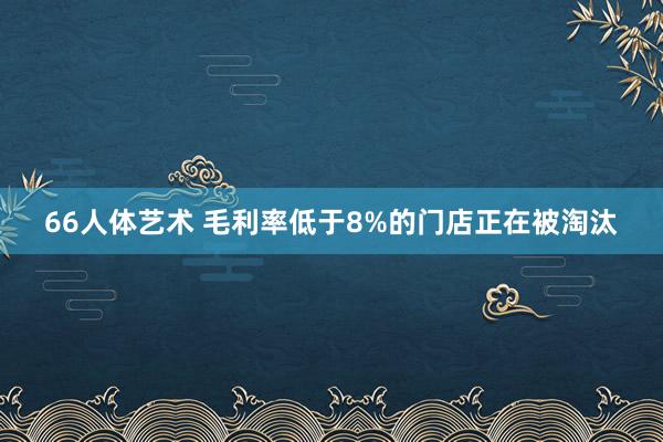 66人体艺术 毛利率低于8%的门店正在被淘汰