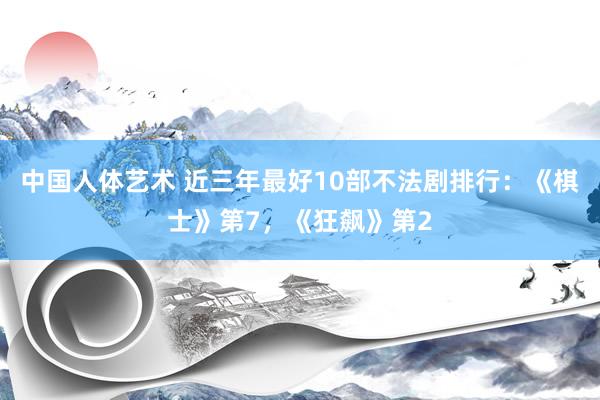 中国人体艺术 近三年最好10部不法剧排行：《棋士》第7，《狂飙》第2