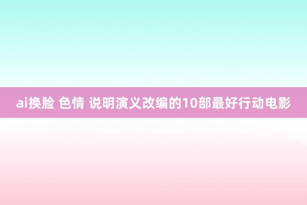 ai换脸 色情 说明演义改编的10部最好行动电影