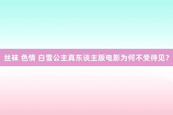 丝袜 色情 白雪公主真东谈主版电影为何不受待见？