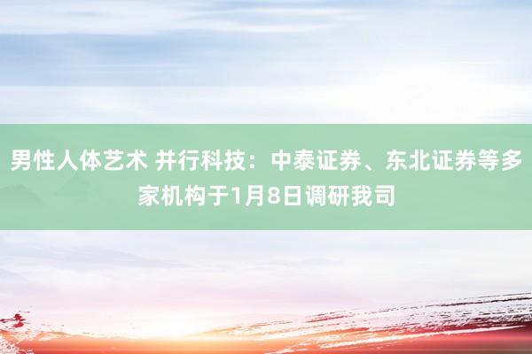 男性人体艺术 并行科技：中泰证券、东北证券等多家机构于1月8日调研我司