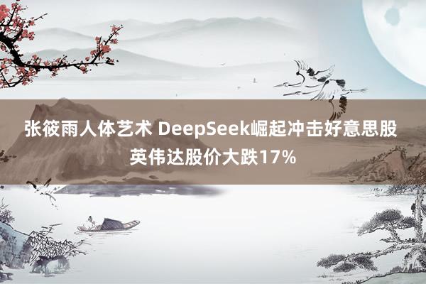 张筱雨人体艺术 DeepSeek崛起冲击好意思股 英伟达股价大跌17%