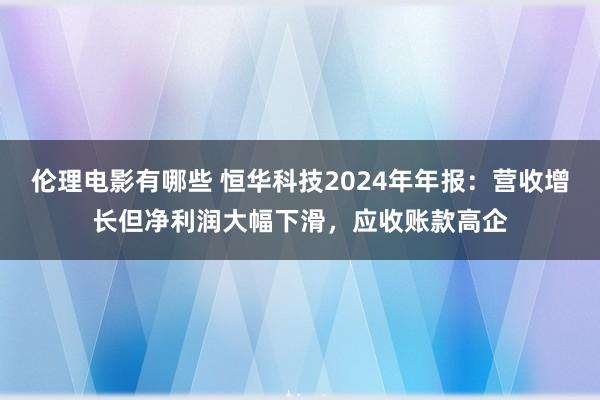 伦理电影有哪些 恒华科技2024年年报：营收增长但净利润大幅下滑，应收账款高企