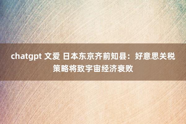 chatgpt 文爱 日本东京齐前知县：好意思关税策略将致宇宙经济衰败