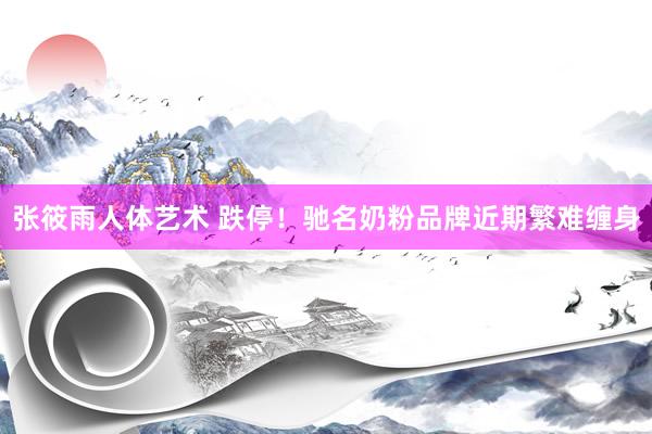 张筱雨人体艺术 跌停！驰名奶粉品牌近期繁难缠身