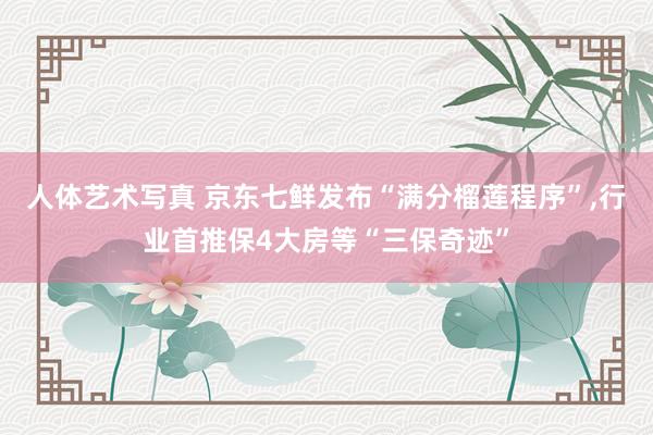 人体艺术写真 京东七鲜发布“满分榴莲程序”，行业首推保4大房等“三保奇迹”