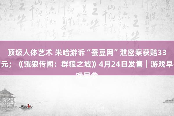 顶级人体艺术 米哈游诉“蚕豆网”泄密案获赔33万元；《饿狼传闻：群狼之城》4月24日发售｜游戏早参