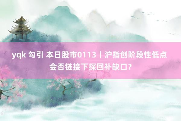 yqk 勾引 本日股市0113丨沪指创阶段性低点 会否链接下探回补缺口？