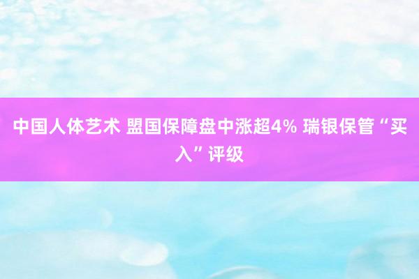 中国人体艺术 盟国保障盘中涨超4% 瑞银保管“买入”评级