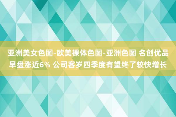 亚洲美女色图-欧美裸体色图-亚洲色图 名创优品早盘涨近6% 公司客岁四季度有望终了较快增长