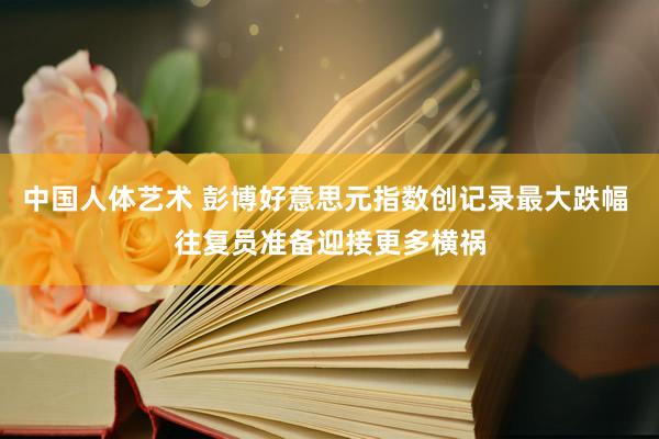 中国人体艺术 彭博好意思元指数创记录最大跌幅 往复员准备迎接更多横祸