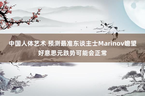 中国人体艺术 预测最准东谈主士Marinov瞻望好意思元跌势可能会正常