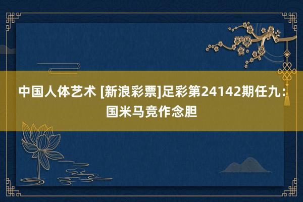 中国人体艺术 [新浪彩票]足彩第24142期任九：国米马竞作念胆