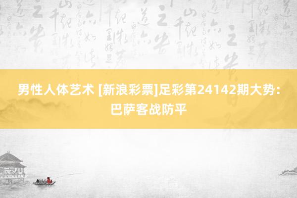 男性人体艺术 [新浪彩票]足彩第24142期大势：巴萨客战防平
