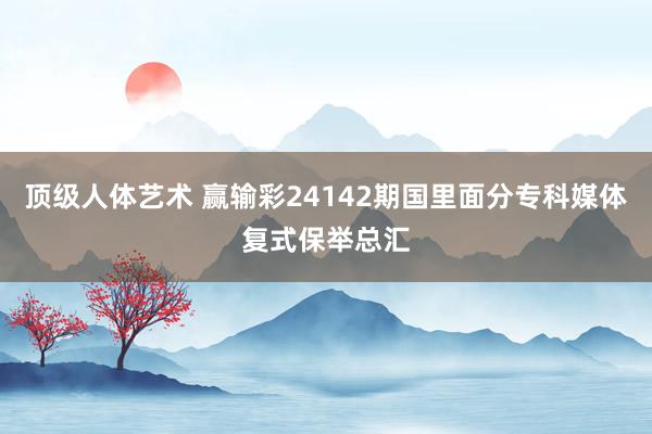 顶级人体艺术 赢输彩24142期国里面分专科媒体复式保举总汇