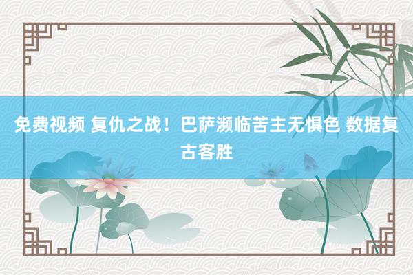 免费视频 复仇之战！巴萨濒临苦主无惧色 数据复古客胜
