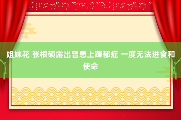 姐妹花 张根硕露出曾患上躁郁症 一度无法进食和使命