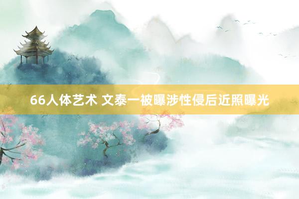66人体艺术 文泰一被曝涉性侵后近照曝光