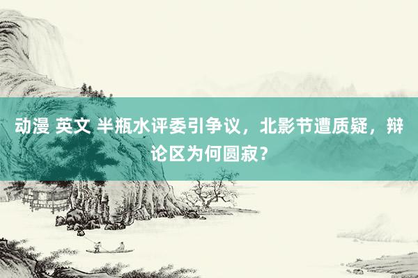 动漫 英文 半瓶水评委引争议，北影节遭质疑，辩论区为何圆寂？