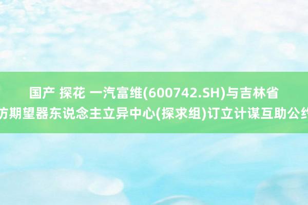 国产 探花 一汽富维(600742.SH)与吉林省仿期望器东说念主立异中心(探求组)订立计谋互助公约