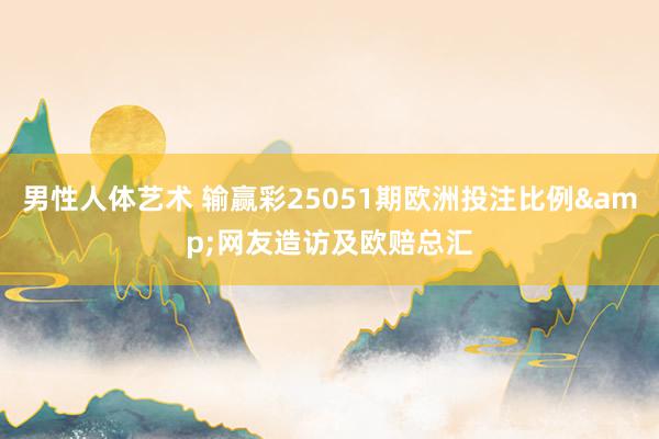 男性人体艺术 输赢彩25051期欧洲投注比例&网友造访及欧赔总汇