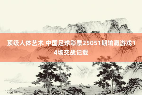 顶级人体艺术 中国足球彩票25051期输赢游戏14场交战记载