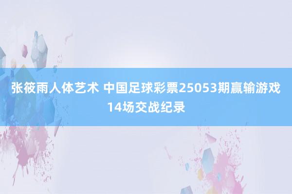 张筱雨人体艺术 中国足球彩票25053期赢输游戏14场交战纪录