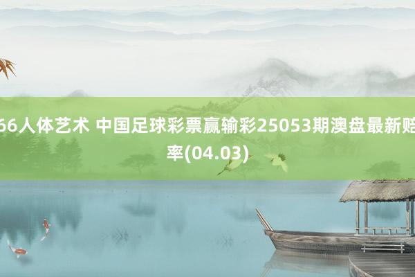 66人体艺术 中国足球彩票赢输彩25053期澳盘最新赔率(04.03)