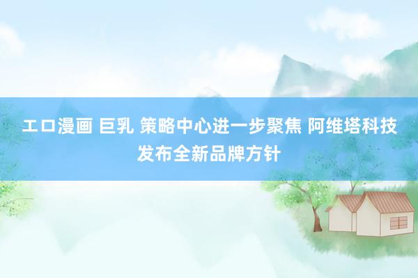 エロ漫画 巨乳 策略中心进一步聚焦 阿维塔科技发布全新品牌方针