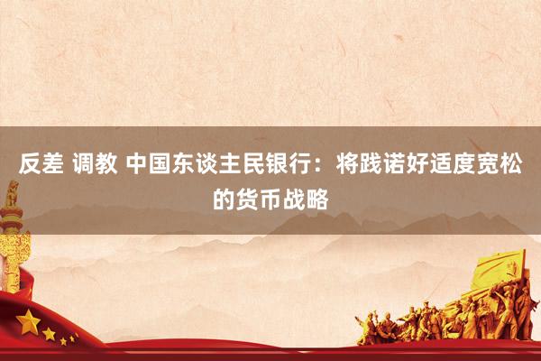 反差 调教 中国东谈主民银行：将践诺好适度宽松的货币战略