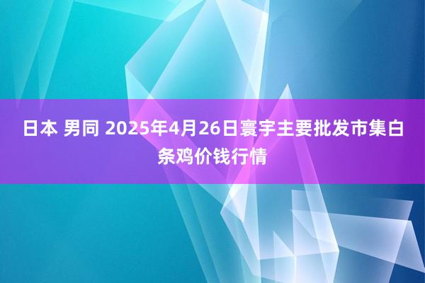 日本 男同 2025年4月26日寰宇主要批发市集白条鸡价钱行情