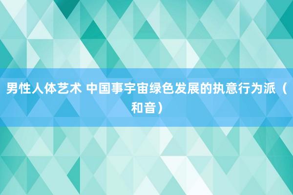 男性人体艺术 中国事宇宙绿色发展的执意行为派（和音）