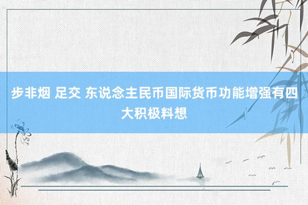 步非烟 足交 东说念主民币国际货币功能增强有四大积极料想