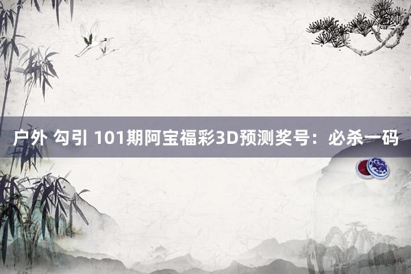 户外 勾引 101期阿宝福彩3D预测奖号：必杀一码