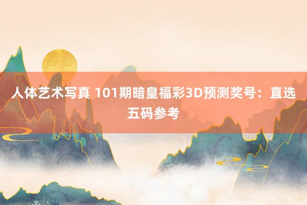 人体艺术写真 101期暗皇福彩3D预测奖号：直选五码参考